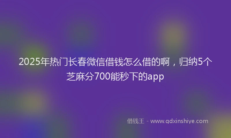 2025年热门长春微信借钱怎么借的啊，归纳5个芝麻分700能秒下的app