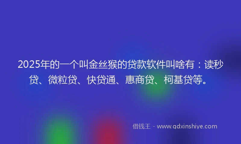 2025年的一个叫金丝猴的贷款软件叫啥有：读秒贷、微粒贷、快贷通、惠商贷、柯基贷等。