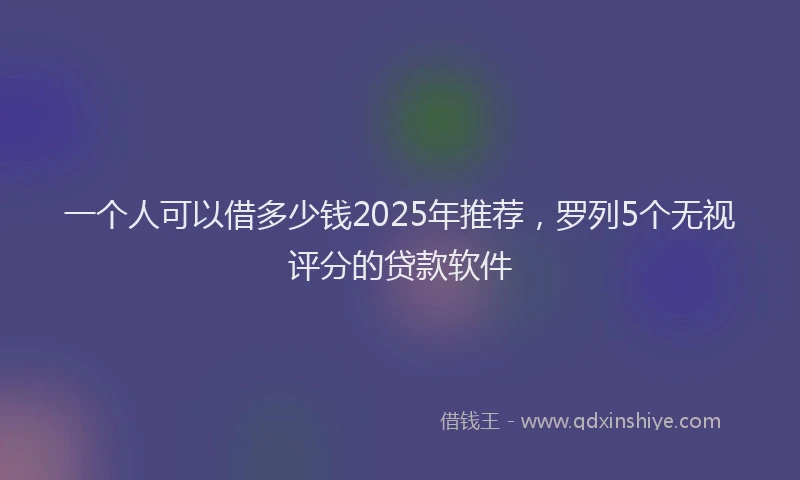 一个人可以借多少钱2025年推荐，罗列5个无视评分的贷款软件