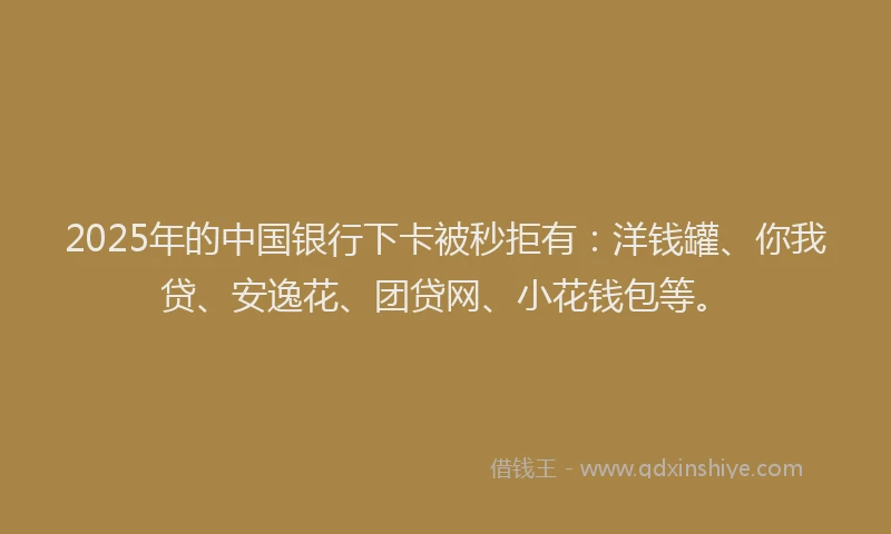 2025年的中国银行下卡被秒拒有：洋钱罐、你我贷、安逸花、团贷网、小花钱包等。