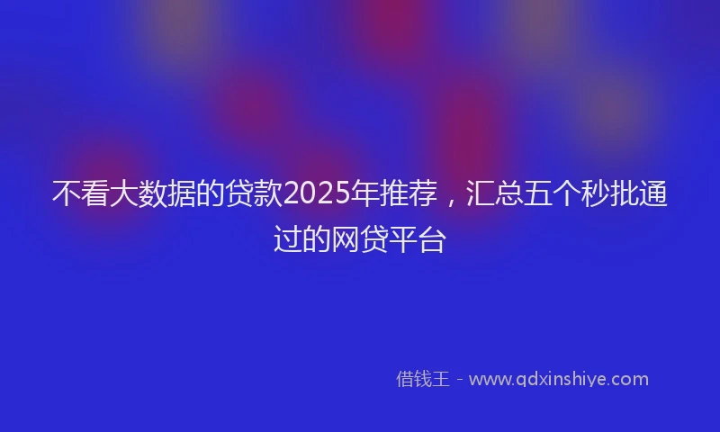 不看大数据的贷款2025年推荐，汇总五个秒批通过的网贷平台