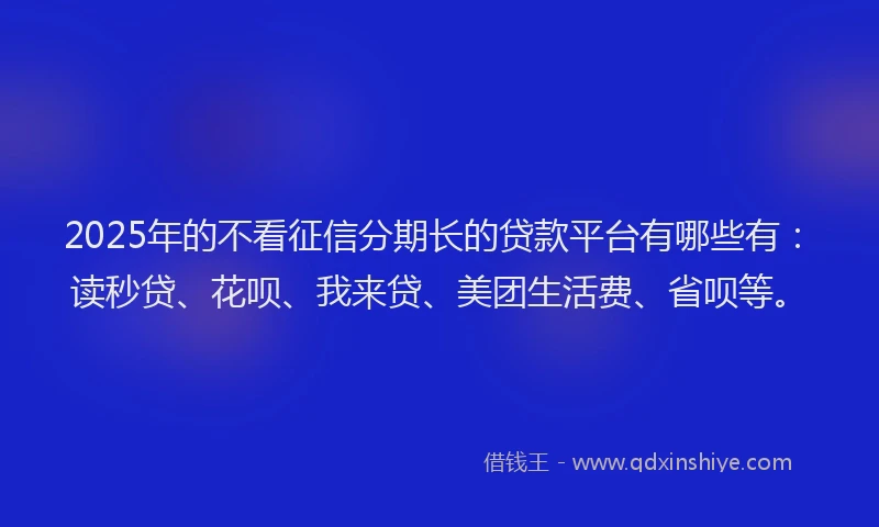 2025年的不看征信分期长的贷款平台有哪些有：读秒贷、花呗、我来贷、美团生活费、省呗等。