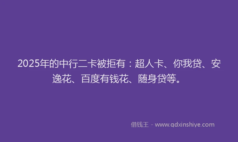 2025年的中行二卡被拒有：超人卡、你我贷、安逸花、百度有钱花、随身贷等。
