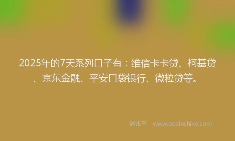 2025年的7天系列口子有：维信卡卡贷、柯基贷、京东金融、平安口袋银行、微粒贷等。