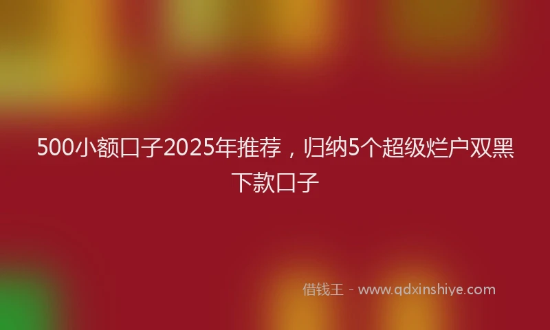 500小额口子2025年推荐，归纳5个超级烂户双黑下款口子