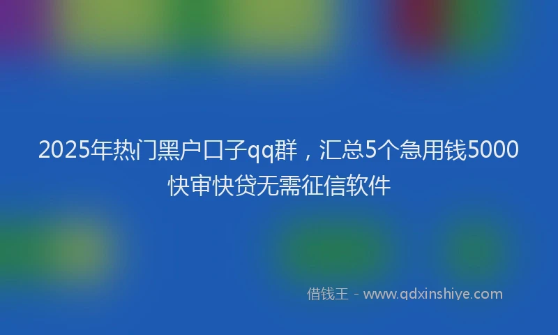 2025年热门黑户口子qq群，汇总5个急用钱5000快审快贷无需征信软件