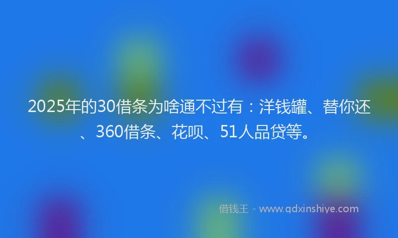 2025年的30借条为啥通不过有:洋钱罐、替你还、360借条、花呗、51人品贷等。