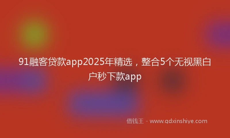 91融客贷款app2025年精选，整合5个无视黑白户秒下款app