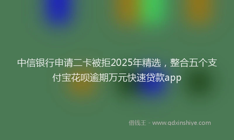 中信银行申请二卡被拒2025年精选，整合五个支付宝花呗逾期万元快速贷款app