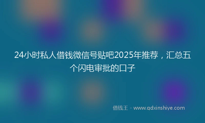 24小时私人借钱微信号贴吧2025年推荐，汇总五个闪电审批的口子