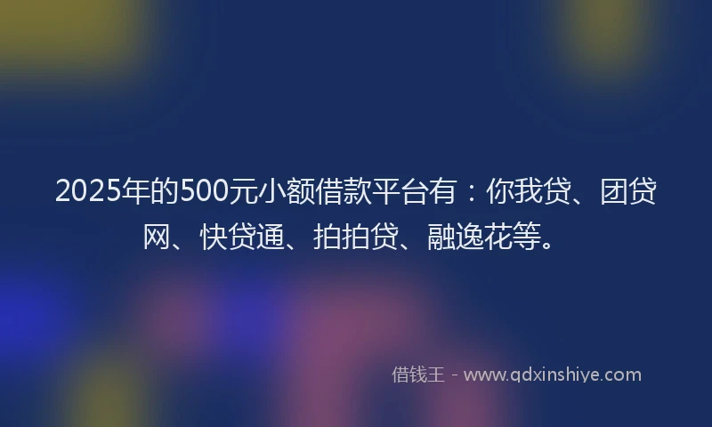 2025年的500元小额借款平台有：你我贷、团贷网、快贷通、拍拍贷、融逸花等。