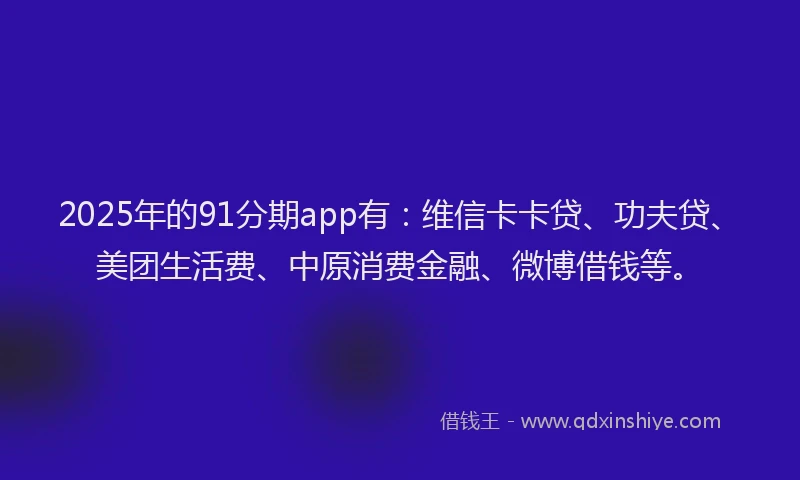2025年的91分期app有：维信卡卡贷、功夫贷、美团生活费、中原消费金融、微博借钱等。