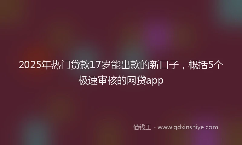 2025年热门贷款17岁能出款的新口子，概括5个极速审核的网贷app