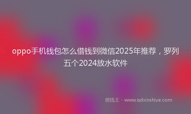 oppo手机钱包怎么借钱到微信2025年推荐，罗列五个2024放水软件