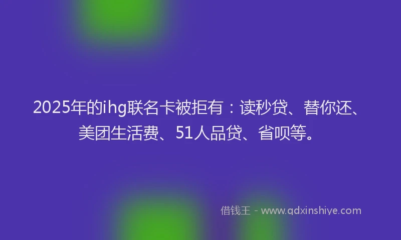 2025年的ihg联名卡被拒有：读秒贷、替你还、美团生活费、51人品贷、省呗等。