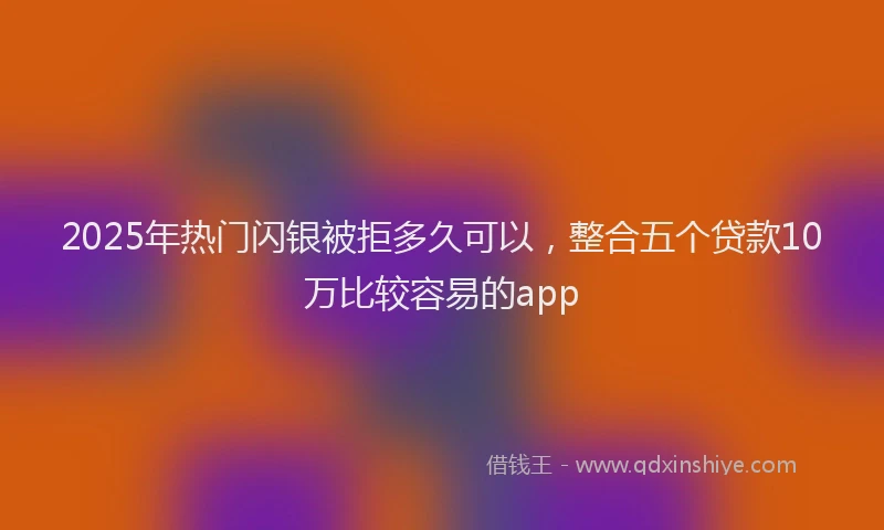 2025年热门闪银被拒多久可以，整合五个贷款10万比较容易的app