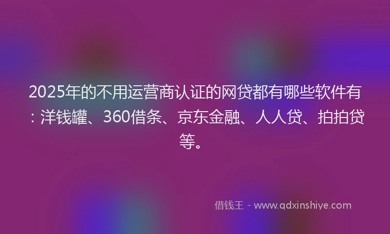 2025年的不用运营商认证的网贷都有哪些软件有：洋钱罐、360借条、京东金融、人人贷、拍拍贷等。