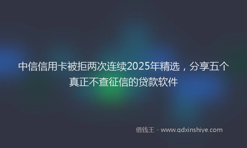 中信信用卡被拒两次连续2025年精选，分享五个真正不查征信的贷款软件
