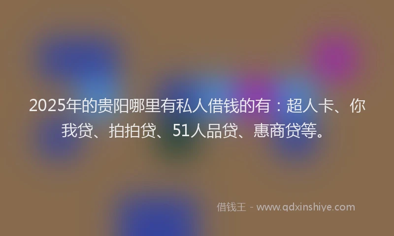 2025年的贵阳哪里有私人借钱的有：超人卡、你我贷、拍拍贷、51人品贷、惠商贷等。
