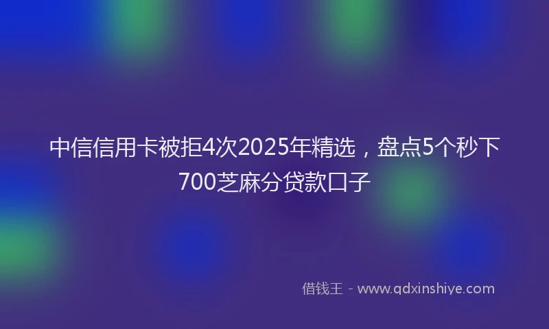 中信信用卡被拒4次2025年精选，盘点5个秒下700芝麻分贷款口子