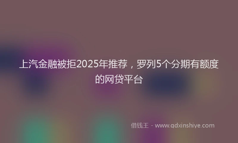 上汽金融被拒2025年推荐，罗列5个分期有额度的网贷平台