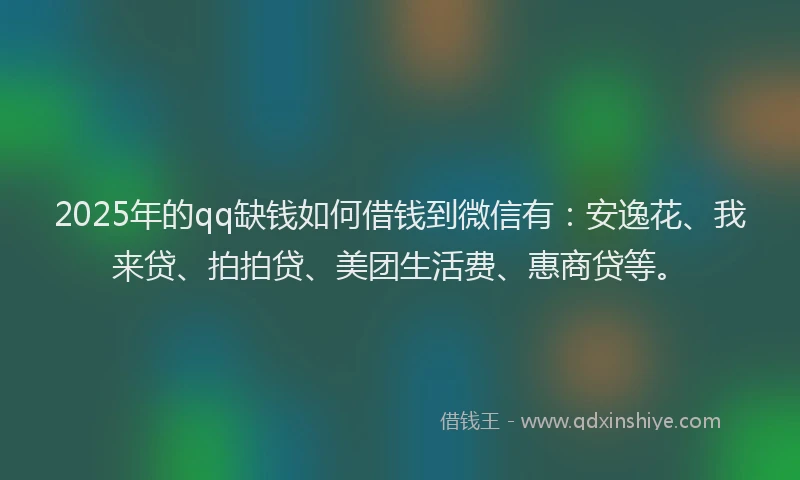 2025年的qq缺钱如何借钱到微信有：安逸花、我来贷、拍拍贷、美团生活费、惠商贷等。