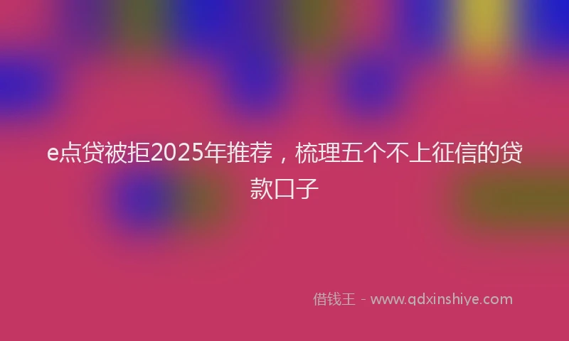 e点贷被拒2025年推荐，梳理五个不上征信的贷款口子