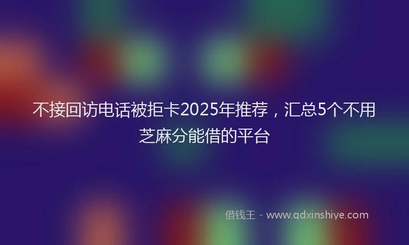 不接回访电话被拒卡2025年推荐，汇总5个不用芝麻分能借的平台