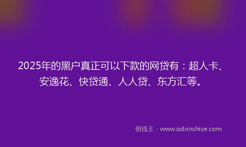 2025年的黑户真正可以下款的网贷有：超人卡、安逸花、快贷通、人人贷、东方汇等。