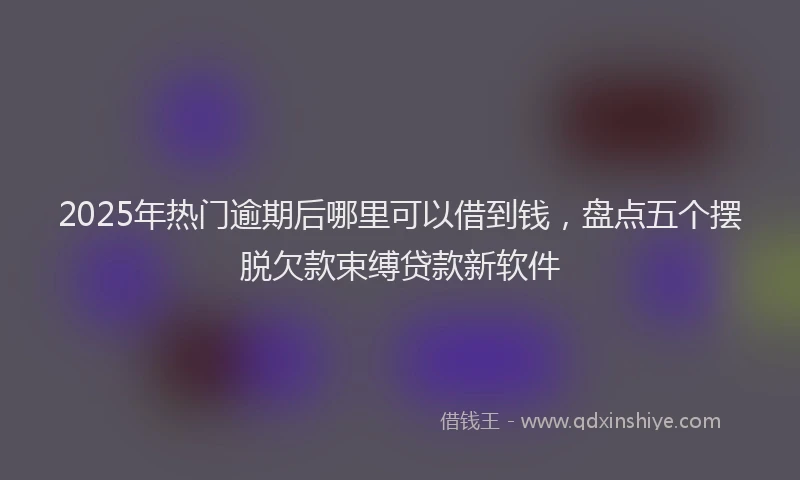 2025年热门逾期后哪里可以借到钱，盘点五个摆脱欠款束缚贷款新软件