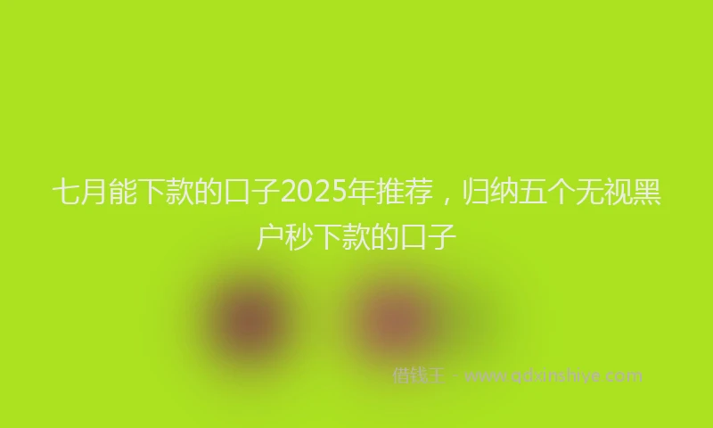 七月能下款的口子2025年推荐，归纳五个无视黑户秒下款的口子