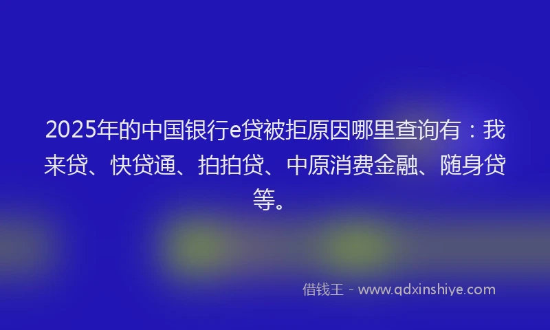 2025年的中国银行e贷被拒原因哪里查询有：我来贷、快贷通、拍拍贷、中原消费金融、随身贷等。