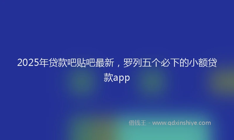 2025年贷款吧贴吧最新，罗列五个必下的小额贷款app