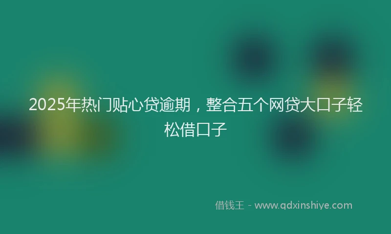 2025年热门贴心贷逾期，整合五个网贷大口子轻松借口子