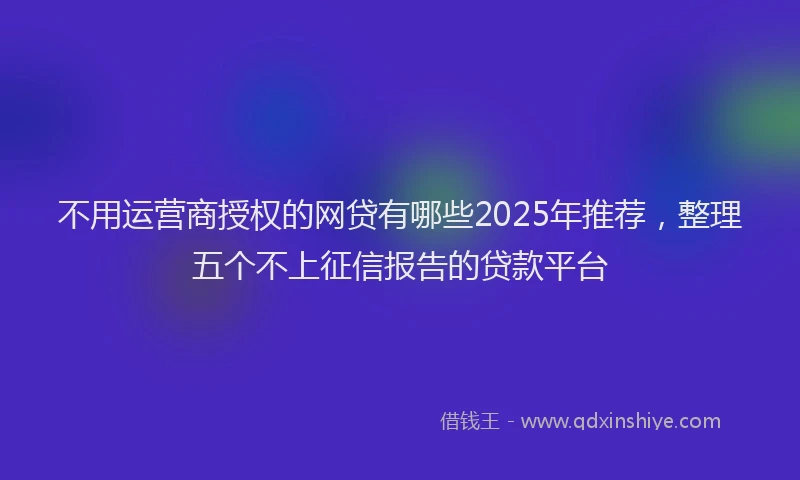 不用运营商授权的网贷有哪些2025年推荐，整理五个不上征信报告的贷款平台