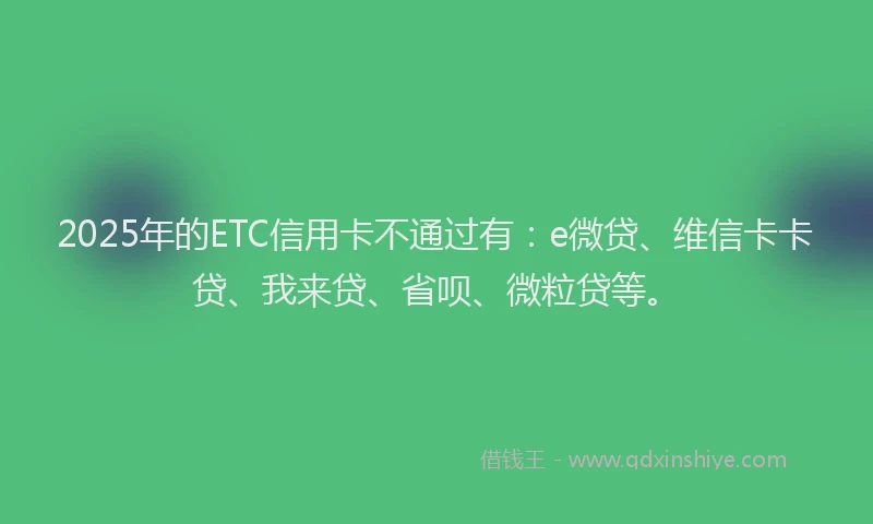 2025年的ETC信用卡不通过有：e微贷、维信卡卡贷、我来贷、省呗、微粒贷等。