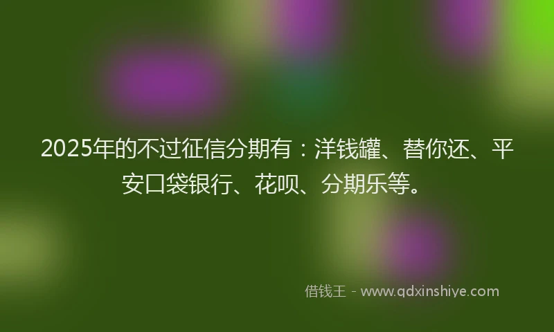 2025年的不过征信分期有：洋钱罐、替你还、平安口袋银行、花呗、分期乐等。