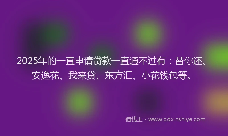 2025年的一直申请贷款一直通不过有：替你还、安逸花、我来贷、东方汇、小花钱包等。