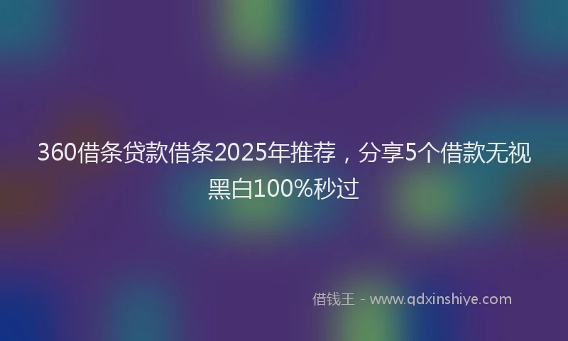 360借条贷款借条2025年推荐，分享5个借款无视黑白100%秒过