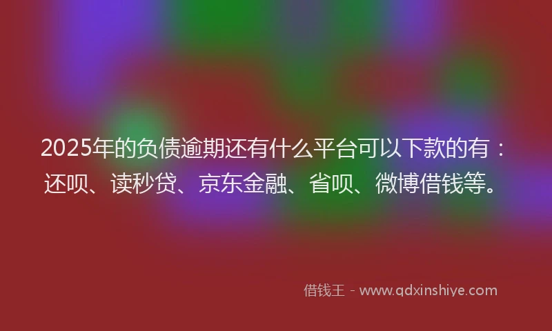 2025年的负债逾期还有什么平台可以下款的有：还呗、读秒贷、京东金融、省呗、微博借钱等。