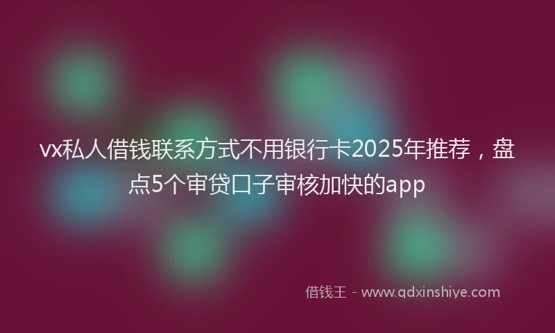 vx私人借钱联系方式不用银行卡2025年推荐，盘点5个审贷口子审核加快的app