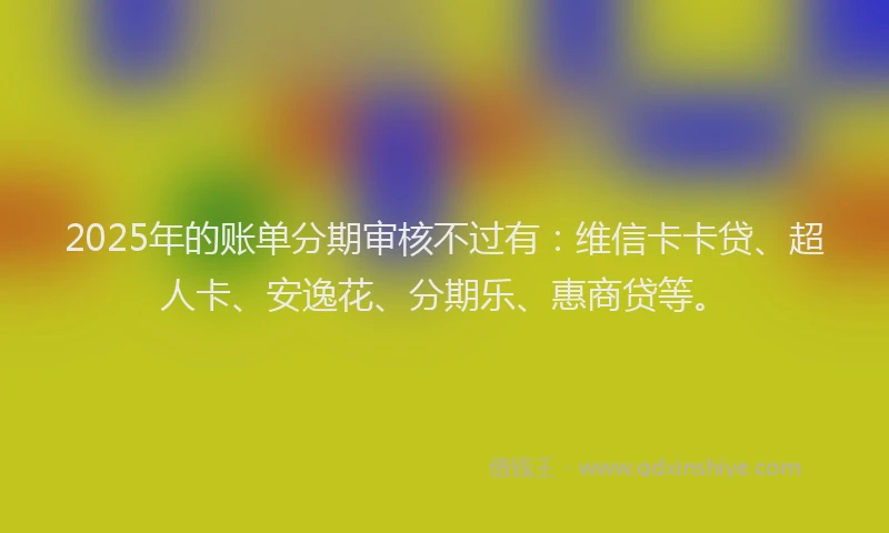 2025年的账单分期审核不过有：维信卡卡贷、超人卡、安逸花、分期乐、惠商贷等。