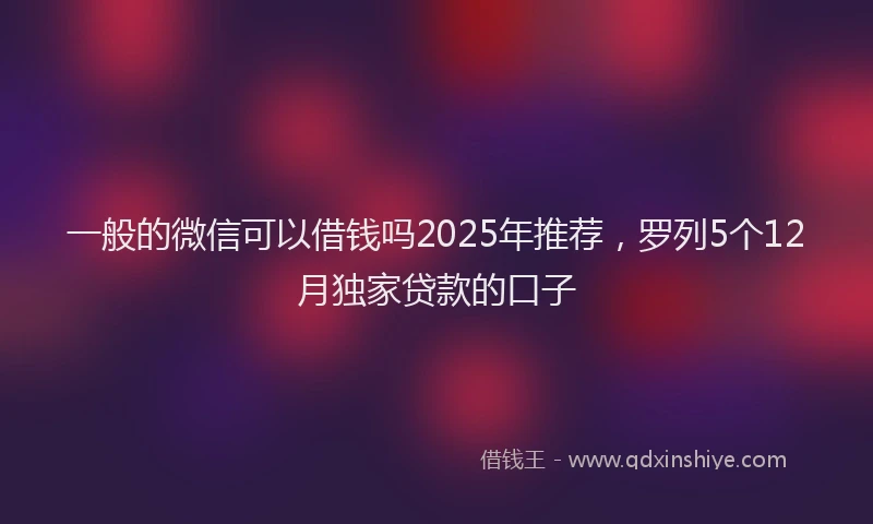 一般的微信可以借钱吗2025年推荐，罗列5个12月独家贷款的口子