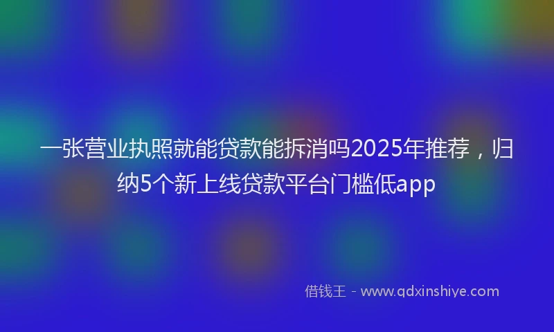 一张营业执照就能贷款能拆消吗2025年推荐，归纳5个新上线贷款平台门槛低app