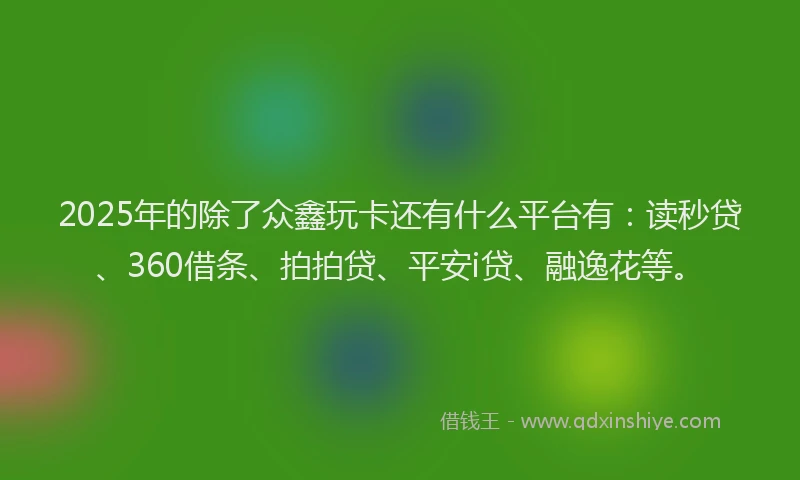 2025年的除了众鑫玩卡还有什么平台有：读秒贷、360借条、拍拍贷、平安i贷、融逸花等。