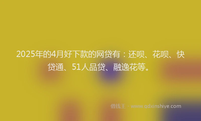 2025年的4月好下款的网贷有：还呗、花呗、快贷通、51人品贷、融逸花等。