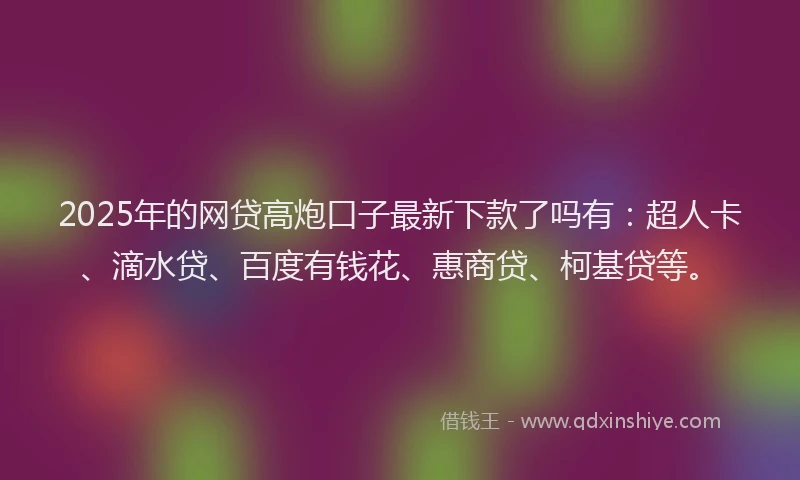 2025年的网贷高炮口子最新下款了吗有：超人卡、滴水贷、百度有钱花、惠商贷、柯基贷等。