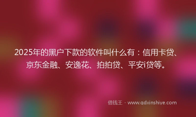 2025年的黑户下款的软件叫什么有：信用卡贷、京东金融、安逸花、拍拍贷、平安i贷等。