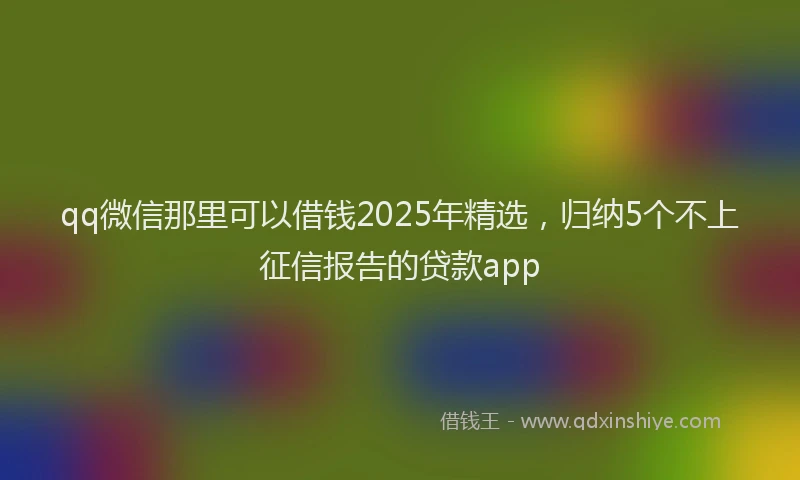 qq微信那里可以借钱2025年精选，归纳5个不上征信报告的贷款app