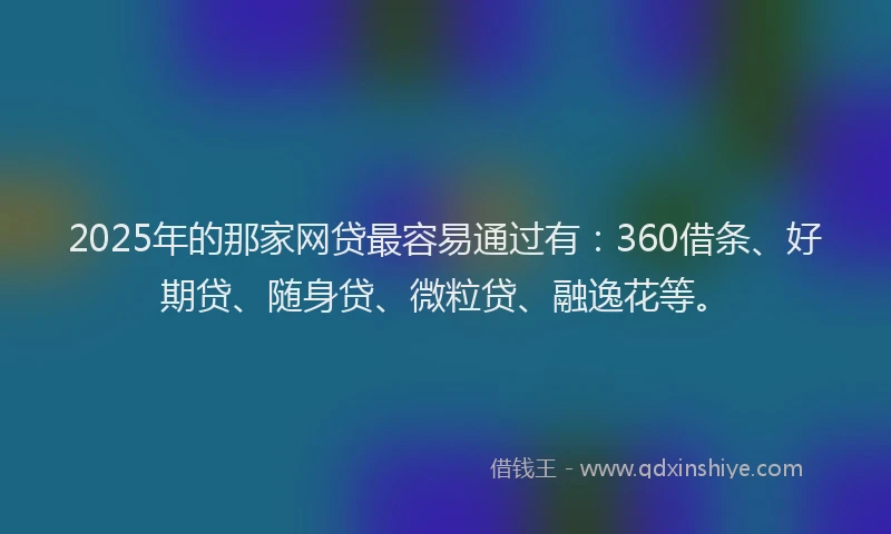 2025年的那家网贷最容易通过有：360借条、好期贷、随身贷、微粒贷、融逸花等。
